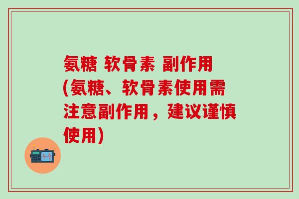 氨糖 软骨素 副作用(氨糖、软骨素使用需注意副作用，建议谨慎使用)