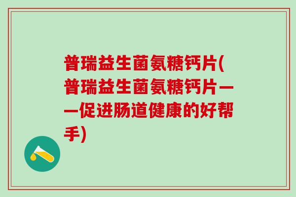 普瑞益生菌氨糖钙片(普瑞益生菌氨糖钙片——促进肠道健康的好帮手)