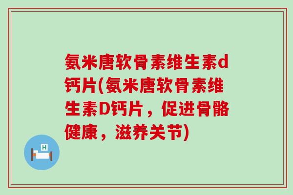氨米唐软骨素维生素d钙片(氨米唐软骨素维生素D钙片，促进骨骼健康，滋养关节)