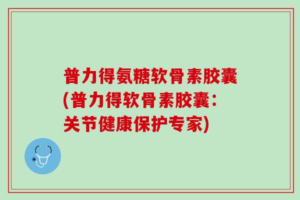 普力得氨糖软骨素胶囊(普力得软骨素胶囊：关节健康保护专家)