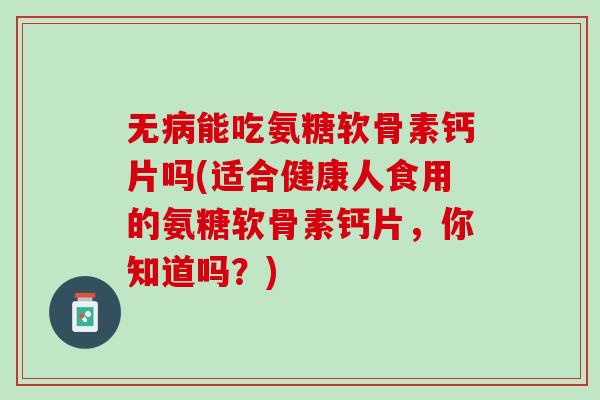 无病能吃氨糖软骨素钙片吗(适合健康人食用的氨糖软骨素钙片，你知道吗？)