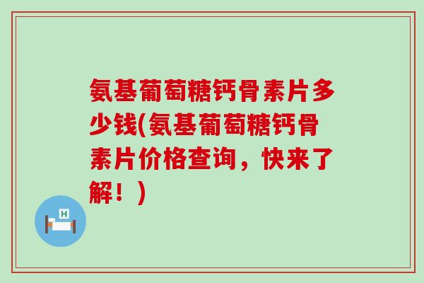 氨基葡萄糖钙骨素片多少钱(氨基葡萄糖钙骨素片价格查询，快来了解！)