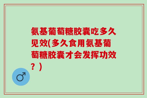 氨基葡萄糖胶囊吃多久见效(多久食用氨基葡萄糖胶囊才会发挥功效？)