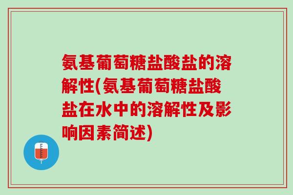 氨基葡萄糖盐酸盐的溶解性(氨基葡萄糖盐酸盐在水中的溶解性及影响因素简述)