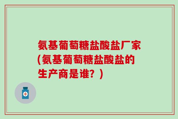 氨基葡萄糖盐酸盐厂家(氨基葡萄糖盐酸盐的生产商是谁？)