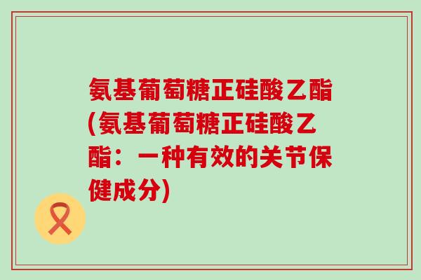 氨基葡萄糖正硅酸乙酯(氨基葡萄糖正硅酸乙酯：一种有效的关节保健成分)