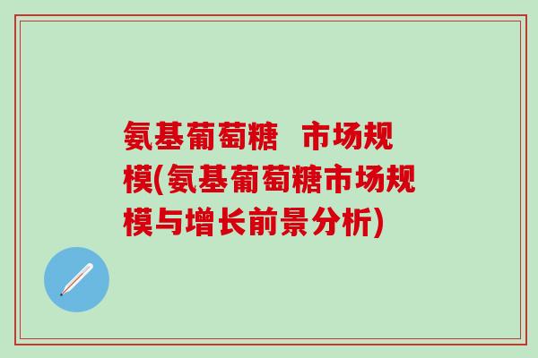 氨基葡萄糖  市场规模(氨基葡萄糖市场规模与增长前景分析)