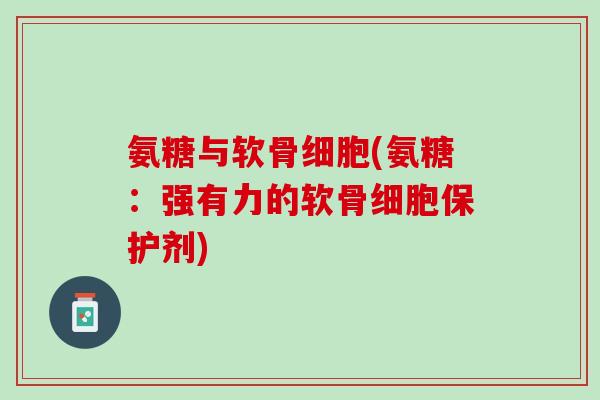 氨糖与软骨细胞(氨糖：强有力的软骨细胞保护剂)