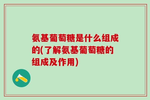 氨基葡萄糖是什么组成的(了解氨基葡萄糖的组成及作用)