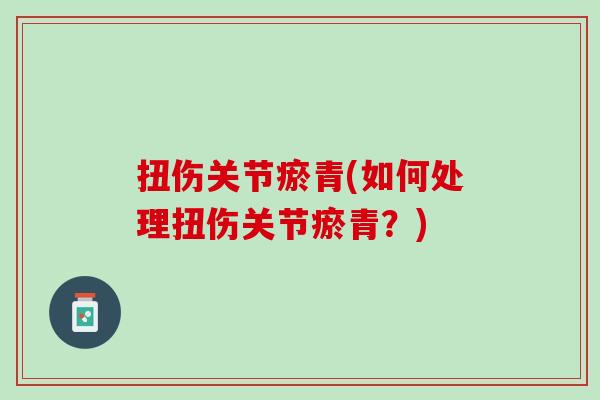 扭伤关节瘀青(如何处理扭伤关节瘀青？)