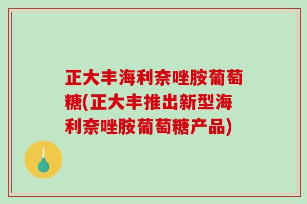 正大丰海利奈唑胺葡萄糖(正大丰推出新型海利奈唑胺葡萄糖产品)