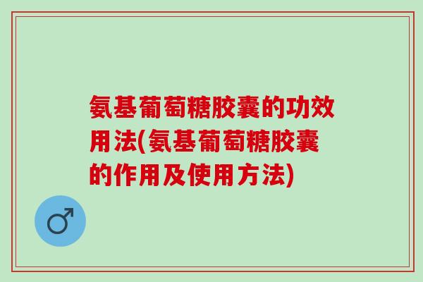 氨基葡萄糖胶囊的功效用法(氨基葡萄糖胶囊的作用及使用方法)