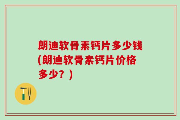 朗迪软骨素钙片多少钱(朗迪软骨素钙片价格多少？)