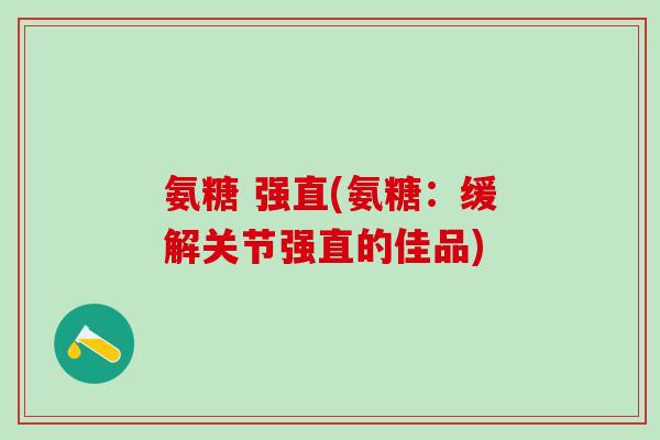 氨糖 强直(氨糖：缓解关节强直的佳品)
