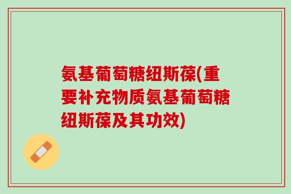 氨基葡萄糖纽斯葆(重要补充物质氨基葡萄糖纽斯葆及其功效)