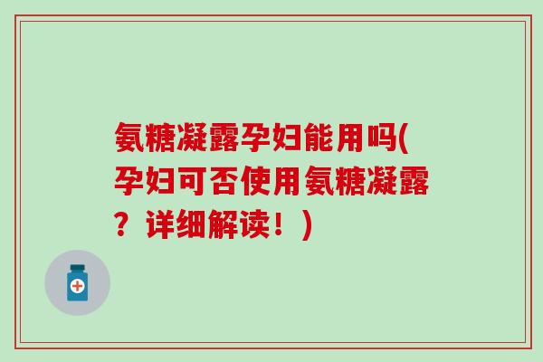 氨糖凝露孕妇能用吗(孕妇可否使用氨糖凝露？详细解读！)
