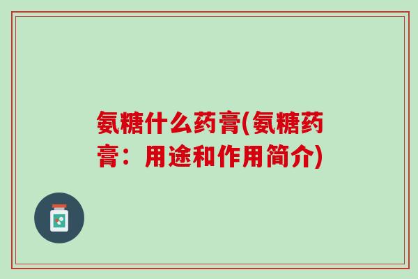 氨糖什么药膏(氨糖药膏：用途和作用简介)