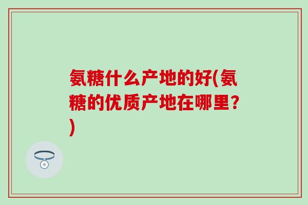 氨糖什么产地的好(氨糖的优质产地在哪里？)