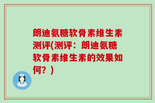 朗迪氨糖软骨素维生素测评(测评：朗迪氨糖软骨素维生素的效果如何？)