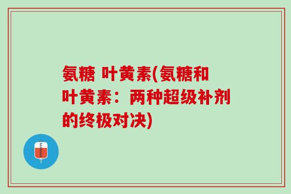 氨糖 叶黄素(氨糖和叶黄素：两种超级补剂的终极对决)