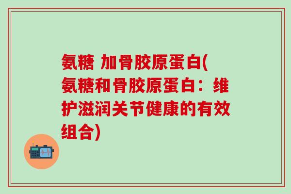 氨糖 加骨胶原蛋白(氨糖和骨胶原蛋白：维护滋润关节健康的有效组合)