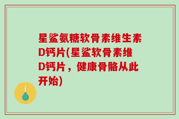 星鲨氨糖软骨素维生素D钙片(星鲨软骨素维D钙片，健康骨骼从此开始)
