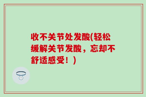收不关节处发酸(轻松缓解关节发酸，忘却不舒适感受！)