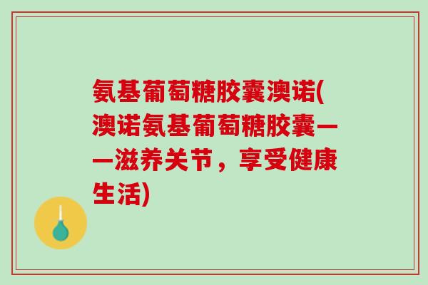 氨基葡萄糖胶囊澳诺(澳诺氨基葡萄糖胶囊——滋养关节，享受健康生活)
