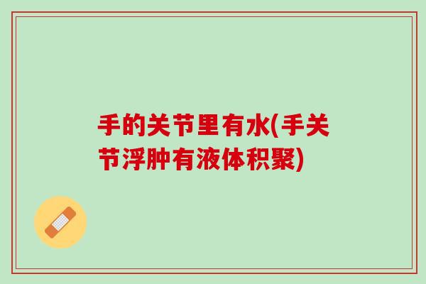 手的关节里有水(手关节浮肿有液体积聚)
