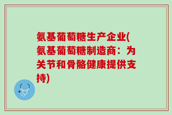 氨基葡萄糖生产企业(氨基葡萄糖制造商：为关节和骨骼健康提供支持)