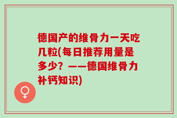 德国产的维骨力一天吃几粒(每日推荐用量是多少？——德国维骨力补钙知识)