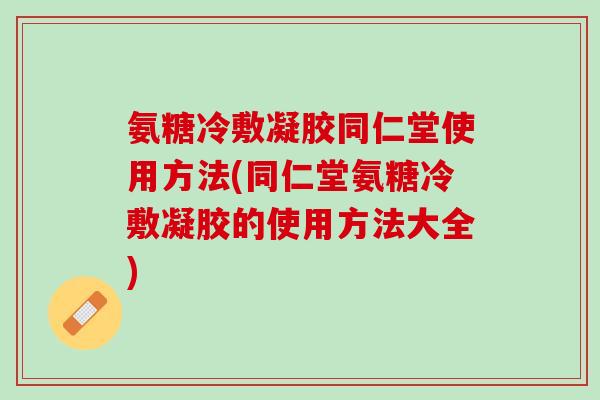 氨糖冷敷凝胶同仁堂使用方法(同仁堂氨糖冷敷凝胶的使用方法大全)