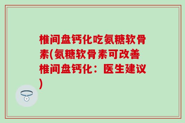 椎间盘钙化吃氨糖软骨素(氨糖软骨素可改善椎间盘钙化：医生建议)