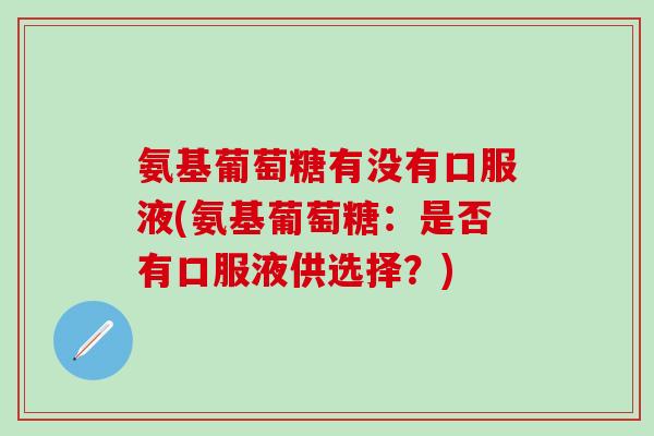 氨基葡萄糖有没有口服液(氨基葡萄糖：是否有口服液供选择？)