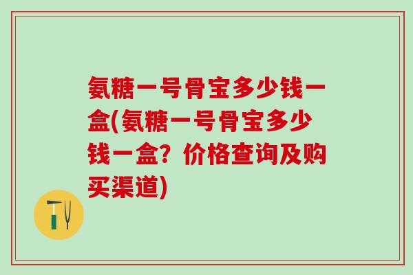 氨糖一号骨宝多少钱一盒(氨糖一号骨宝多少钱一盒？价格查询及购买渠道)