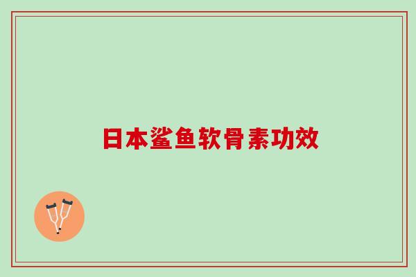日本鲨鱼软骨素功效