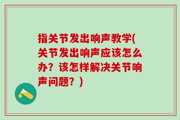 指关节发出响声教学(关节发出响声应该怎么办？该怎样解决关节响声问题？)