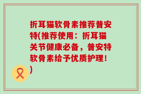折耳猫软骨素推荐普安特(推荐使用：折耳猫关节健康必备，普安特软骨素给予优质护理！)