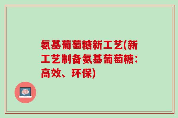 氨基葡萄糖新工艺(新工艺制备氨基葡萄糖：高效、环保)