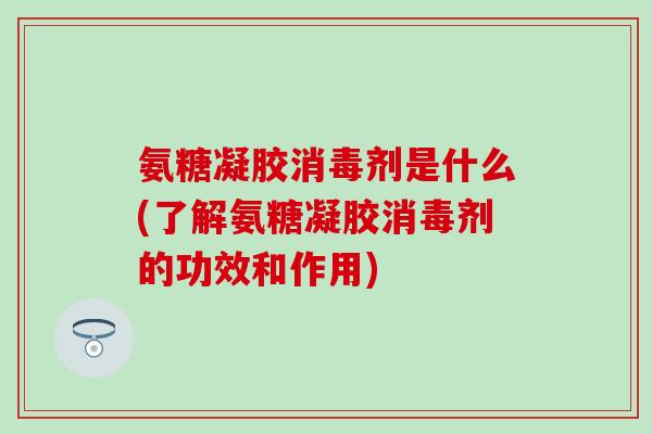 氨糖凝胶消毒剂是什么(了解氨糖凝胶消毒剂的功效和作用)