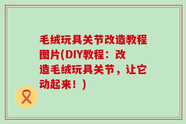毛绒玩具关节改造教程图片(DIY教程：改造毛绒玩具关节，让它动起来！)