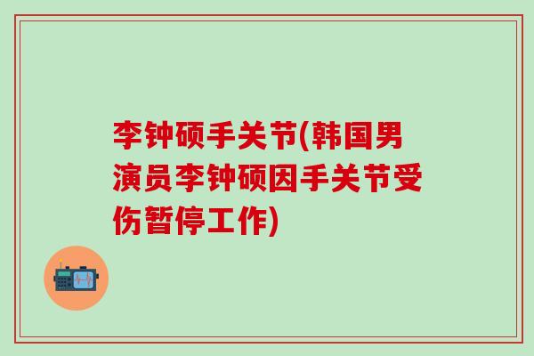 李钟硕手关节(韩国男演员李钟硕因手关节受伤暂停工作)