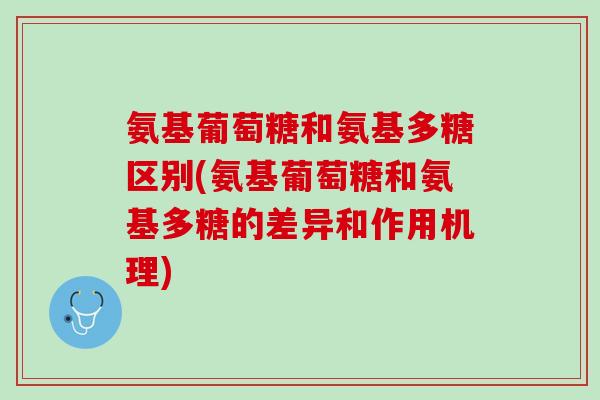 氨基葡萄糖和氨基多糖区别(氨基葡萄糖和氨基多糖的差异和作用机理)