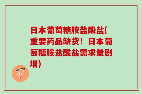 日本葡萄糖胺盐酸盐(重要药品缺货！日本葡萄糖胺盐酸盐需求量剧增)