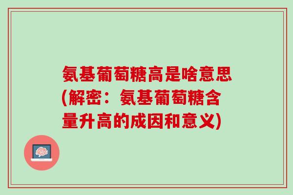 氨基葡萄糖高是啥意思(解密：氨基葡萄糖含量升高的成因和意义)