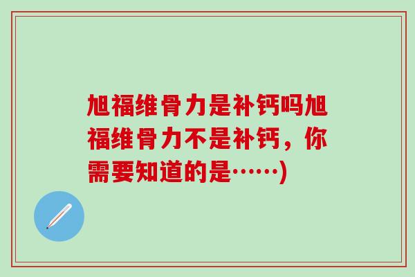 旭福维骨力是补钙吗旭福维骨力不是补钙，你需要知道的是……)