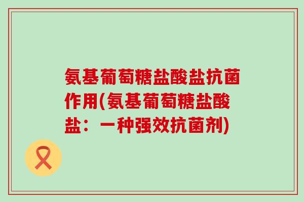 氨基葡萄糖盐酸盐抗菌作用(氨基葡萄糖盐酸盐：一种强效抗菌剂)
