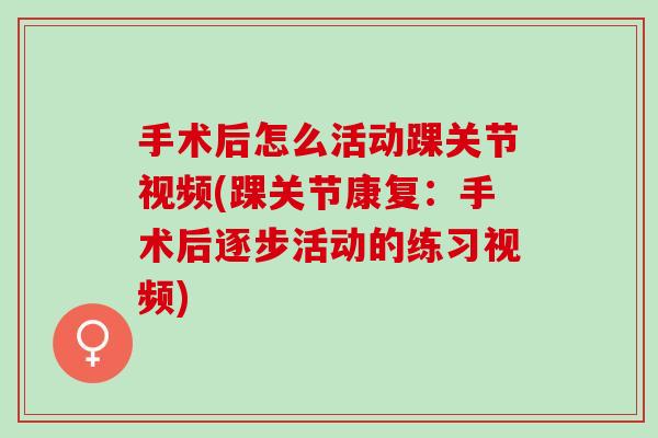 手术后怎么活动踝关节视频(踝关节康复：手术后逐步活动的练习视频)