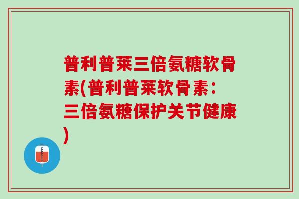 普利普莱三倍氨糖软骨素(普利普莱软骨素：三倍氨糖保护关节健康)