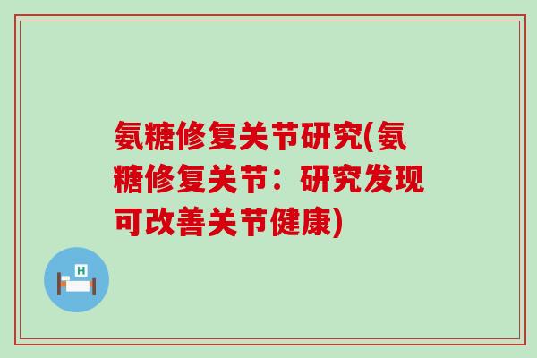 氨糖修复关节研究(氨糖修复关节：研究发现可改善关节健康)